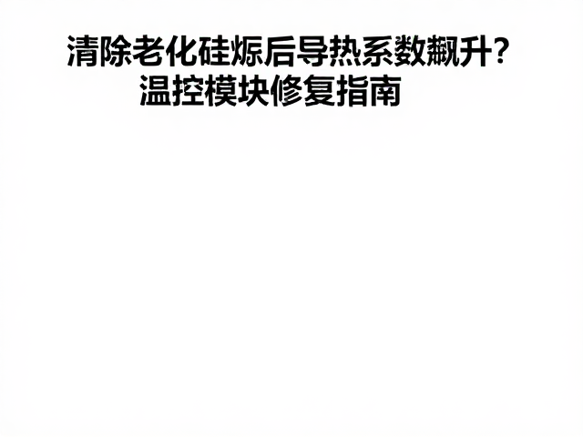 清除老化硅脂后导热系数飙升？温控模块修复指南