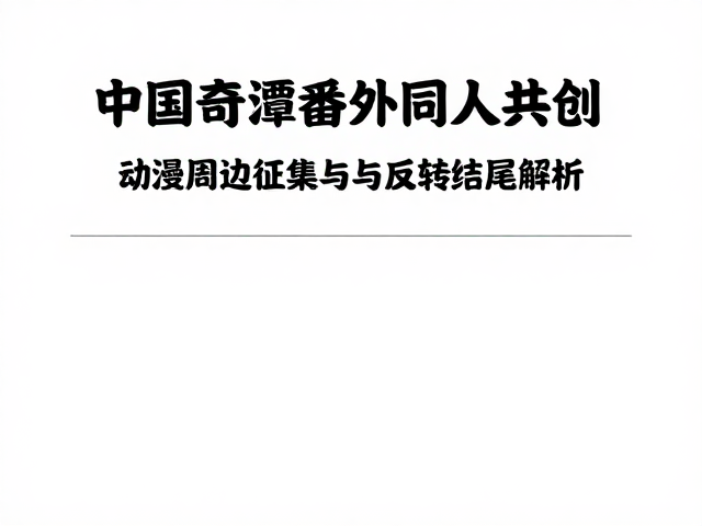 中国奇谭番外同人共创,动漫周边征集与反转结尾解析