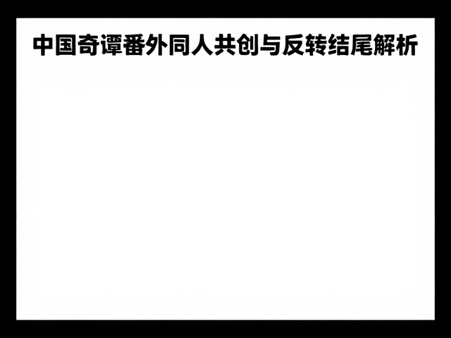 中国奇谭番外同人共创,动漫周边征集与反转结尾解析