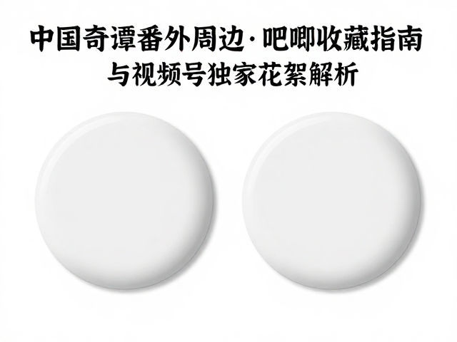 中国奇谭番外周边,吧唧收藏指南与视频号独家花絮解析