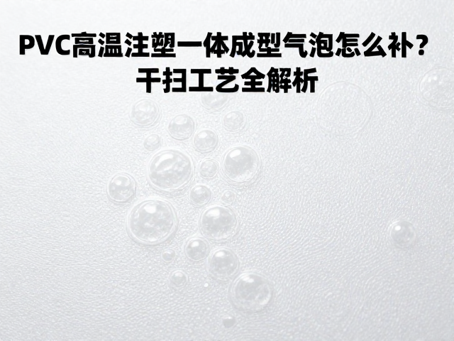 PVC高温注塑一体成型气泡怎么补?干扫工艺全解析