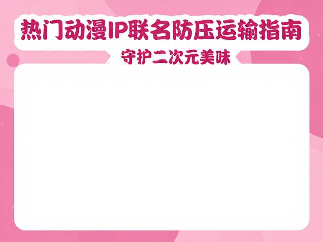 热门动漫IP联名奶茶防压运输指南,守护二次元美味