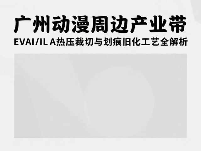 广州动漫周边产业带，EVA热压裁切与划痕旧化工艺全解析