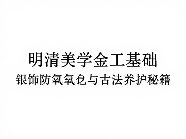 明清美学金工基础，银饰防氧化与古法养护秘籍