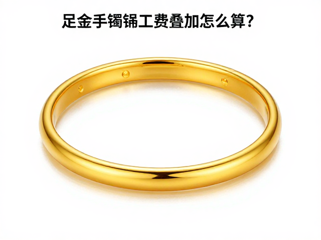 足金手镯工费叠加怎么算？揭秘避坑指南与省钱技巧