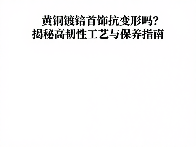 黄铜镀铑首饰抗变形吗?揭秘高韧性工艺与保养指南