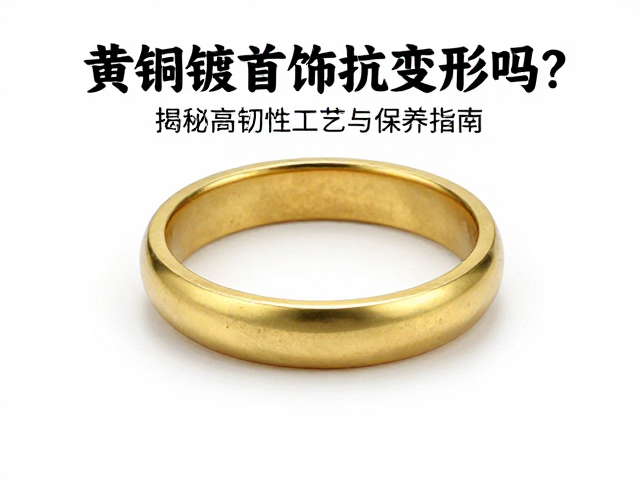 黄铜镀铑首饰抗变形吗？揭秘高韧性工艺与保养指南