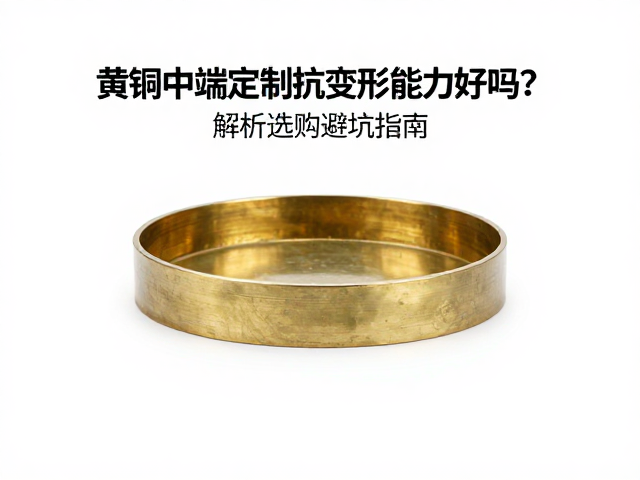 黄铜中端定制抗变形能力好吗？解析选购避坑指南
