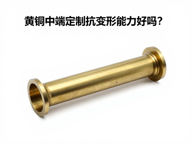 黄铜中端定制抗变形能力好吗?解析选购避坑指南