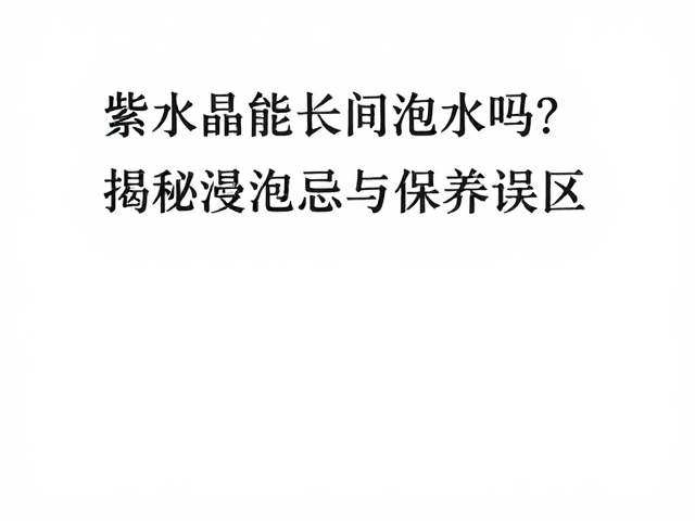紫水晶能长时间泡水吗？揭秘浸泡禁忌与保养误区