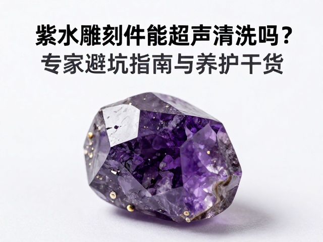 紫水晶雕刻件能超声清洗吗？专家避坑指南与养护干货