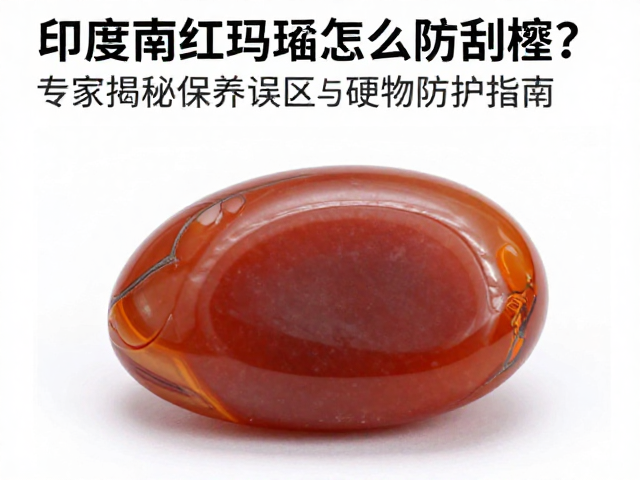 印度南红玛瑙怎么防刮擦?专家揭秘保养误区与硬物防护指南