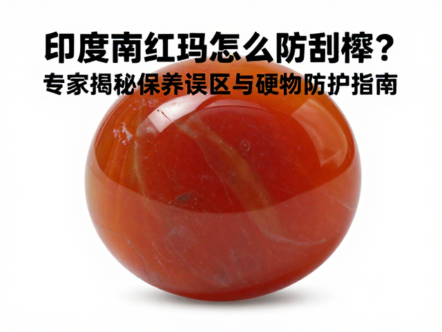 印度南红玛瑙怎么防刮擦?专家揭秘保养误区与硬物防护指南