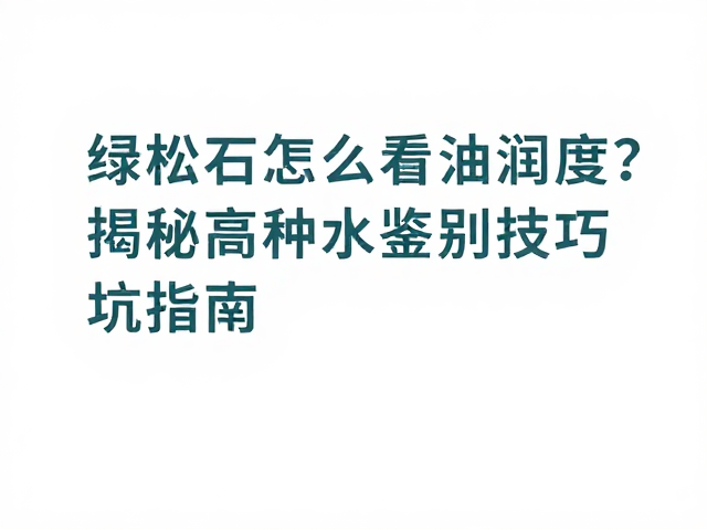 绿松石怎么看油润度?揭秘高种水鉴别技巧与避坑指南