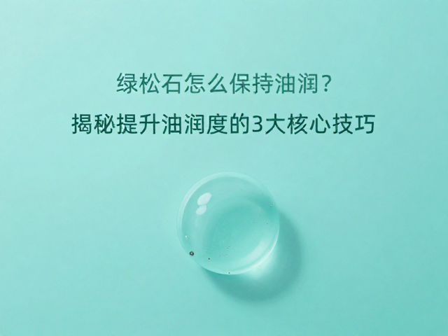 绿松石怎么保持油润?揭秘提升油润度的3大核心技巧