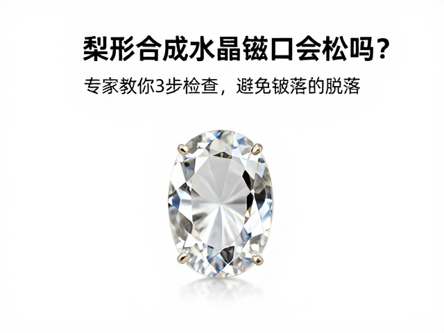 梨形合成水晶镶口会松吗?专家教你3步自查,避免宝石脱落
