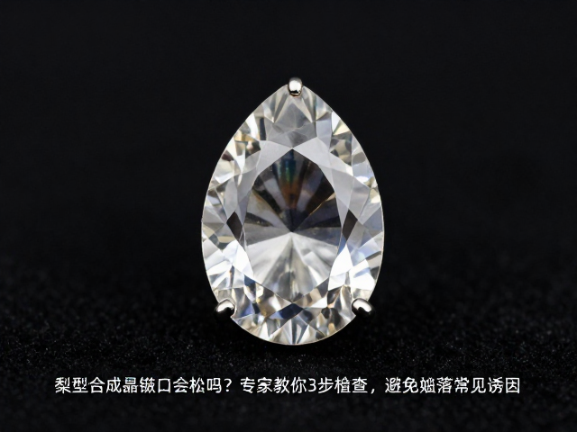 梨形合成水晶镶口会松吗？专家教你3步自查，避免宝石脱落