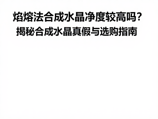 焰熔法合成水晶净度较高吗?揭秘合成水晶真假与选购指南
