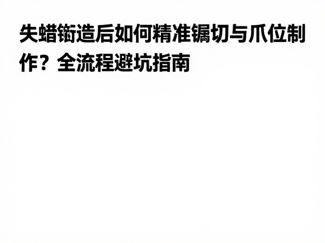 失蜡铸造后如何精准锯切与爪位制作?全流程避坑指南