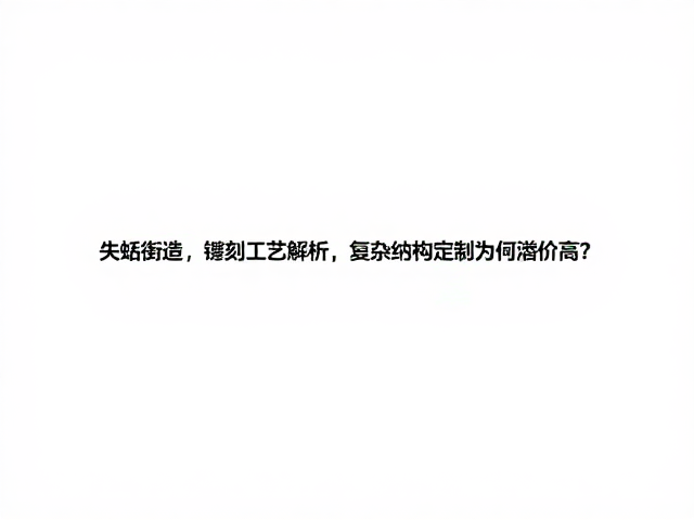 失蜡铸造,錾刻工艺解析,复杂结构定制为何溢价高?