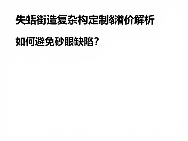 失蜡铸造复杂结构定制溢价解析，如何避免砂眼缺陷？