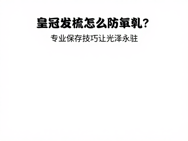 皇冠发梳怎么防氧化？专业保存技巧让光泽永驻