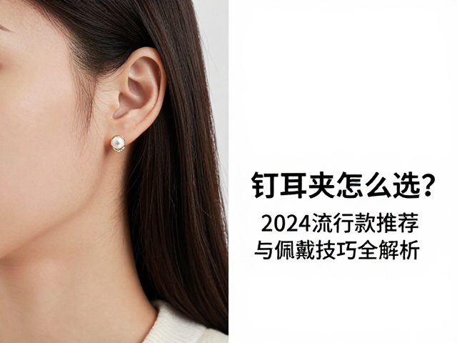耳钉耳夹怎么选?2024流行款推荐与佩戴技巧全解析