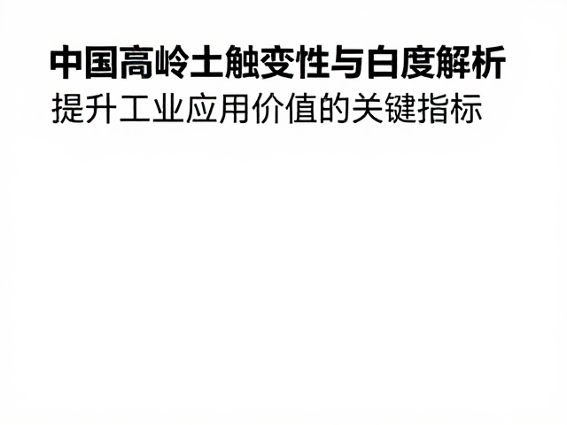 中国高岭土触变性与白度解析,提升工业应用价值的关键指标
