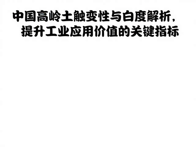 中国高岭土触变性与白度解析,提升工业应用价值的关键指标