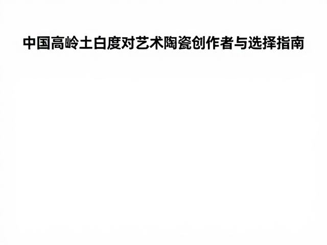 中国高岭土白度对艺术陶瓷创作的影响与选择指南