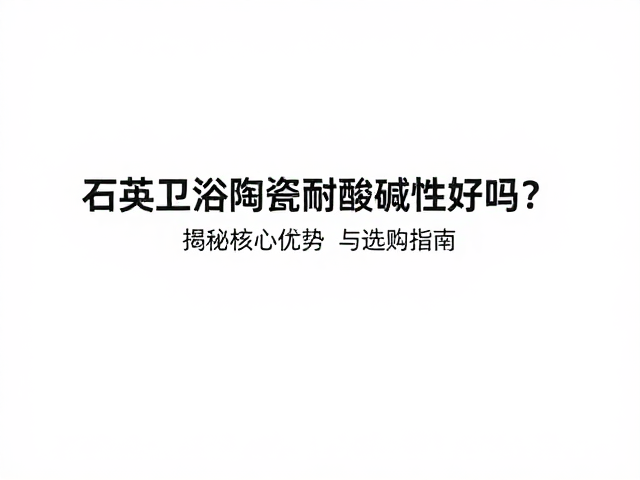 石英卫浴陶瓷耐酸碱性好吗？揭秘核心优势与选购指南