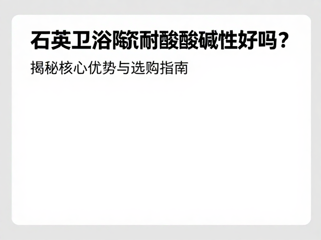 石英卫浴陶瓷耐酸碱性好吗？揭秘核心优势与选购指南