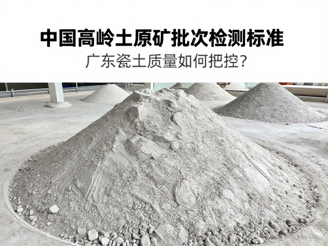 中国高岭土原矿批次检测标准，广东瓷土质量如何把控？