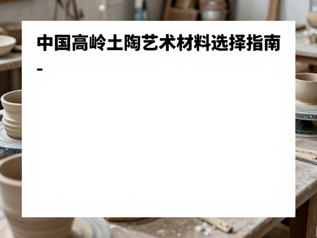 中国高岭土作为陶胎与陶艺教学材料的选择指南