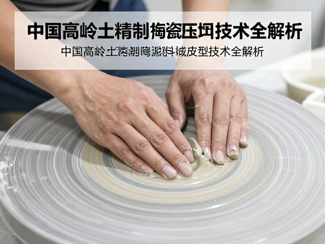 中国高岭土精制陶瓷泥料压坯成型技术全解析