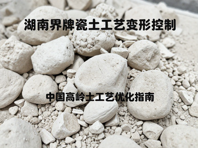 湖南界牌瓷泥烧成变形控制，中国高岭土工艺优化指南