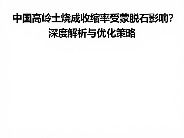 中国高岭土烧成收缩率受蒙脱石影响？深度解析与优化策略