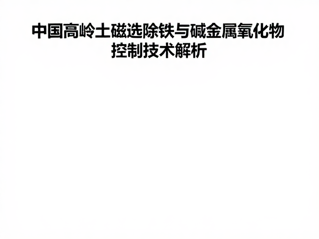 中国高岭土磁选除铁与碱金属氧化物控制技术解析