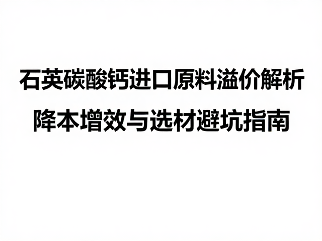 石英碳酸钙进口原料溢价解析，降本增效与选材避坑指南