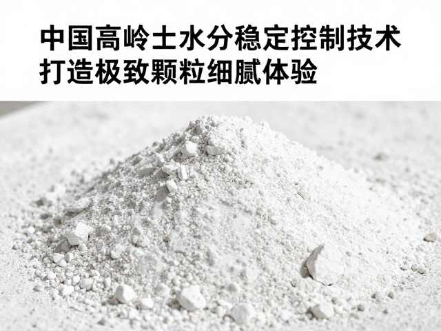 中国高岭土水分稳定控制技术，打造极致颗粒细腻体验
