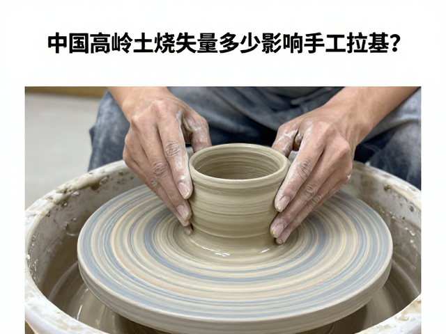 中国高岭土烧失量多少影响手工拉坯?专家详解成型关键