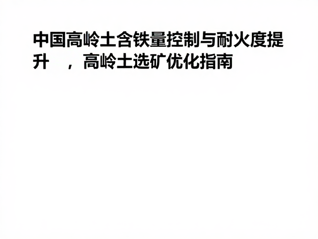 中国高岭土含铁量控制与耐火度提升,高岭土选矿优化指南