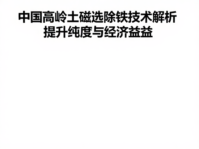 中国高岭土磁选除铁技术解析,提升纯度与经济效益