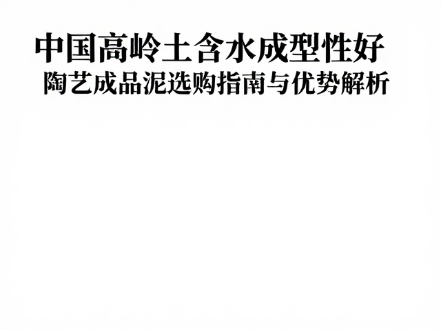中国高岭土含水成型性好,陶艺成品泥选购指南与优势解析