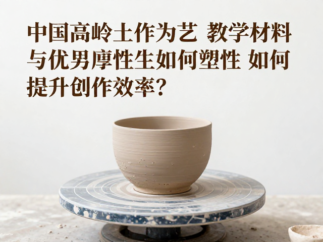中国高岭土作为陶艺教学材料,其优异可塑性如何提升创作效率?