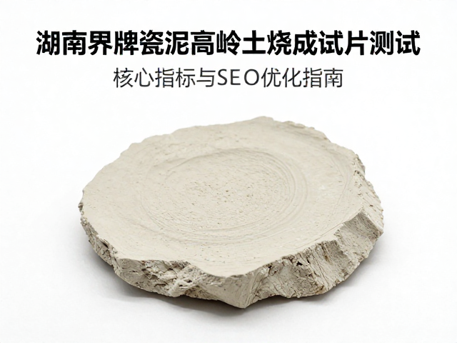 湖南界牌瓷泥高岭土烧成试片测试，核心指标与SEO优化指南