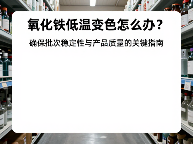 氧化铁低温变色怎么办?确保批次稳定性与产品质量的关键指南