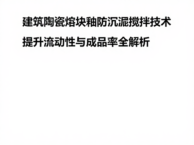 建筑陶瓷熔块釉防沉淀搅拌技术，提升流动性与成品率全解析