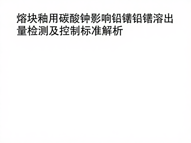 熔块釉用碳酸钾影响铅镉溶出量检测及控制标准解析