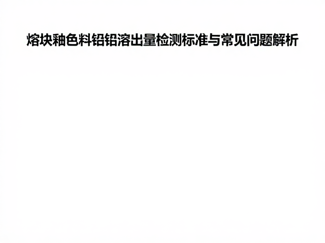 熔块釉色料铅镉溶出量检测标准与常见问题解析